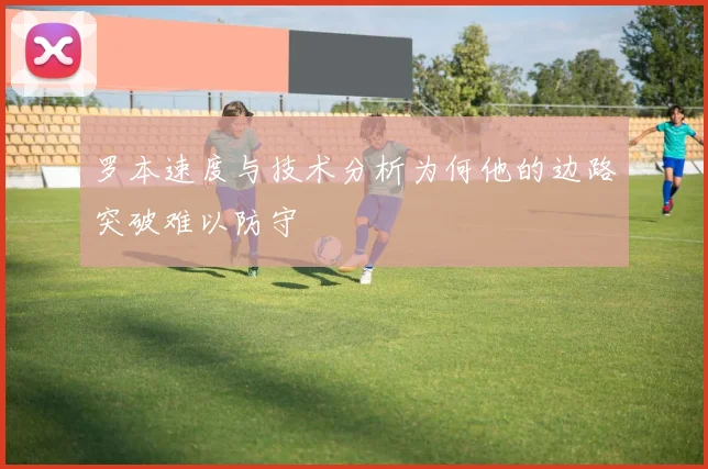 罗本速度与技术分析为何他的边路突破难以防守