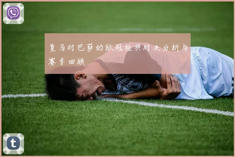 皇马对巴萨的欧冠经典对决分析与赛季回顾